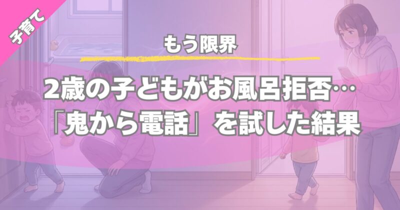 【もう限界】2歳がお風呂に入らない｜鬼から電話の効果と体験談